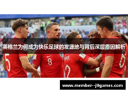 英格兰为何成为快乐足球的发源地与背后深层原因解析