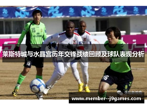 莱斯特城与水晶宫历年交锋战绩回顾及球队表现分析