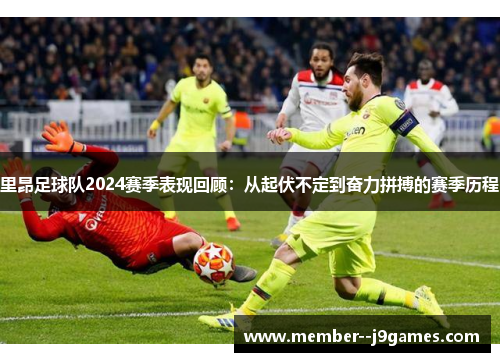 里昂足球队2024赛季表现回顾：从起伏不定到奋力拼搏的赛季历程