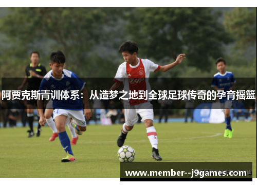 阿贾克斯青训体系：从造梦之地到全球足球传奇的孕育摇篮