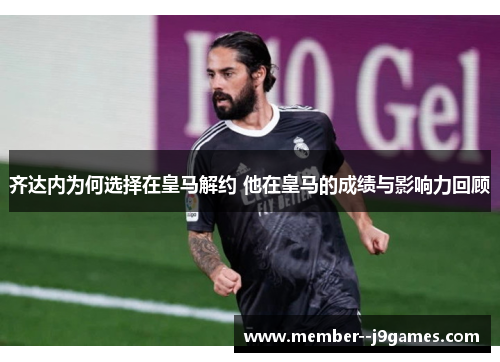 齐达内为何选择在皇马解约 他在皇马的成绩与影响力回顾