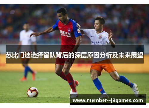 苏比门迪选择留队背后的深层原因分析及未来展望
