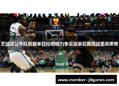 芝加哥公牛队新赛季目标明确力争重返季后赛挑战更高荣誉