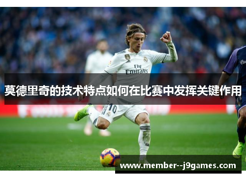 莫德里奇的技术特点如何在比赛中发挥关键作用