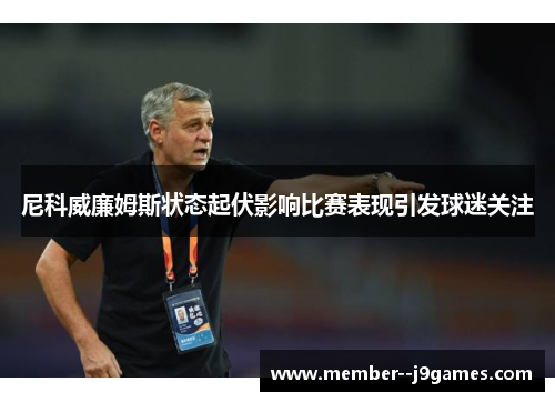 尼科威廉姆斯状态起伏影响比赛表现引发球迷关注